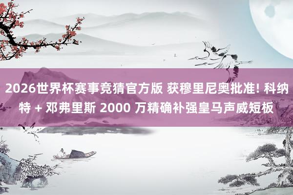 2026世界杯赛事竞猜官方版 获穆里尼奥批准! 科纳特 + 邓弗里斯 2000 万精确补强皇马声威短板