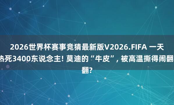 2026世界杯赛事竞猜最新版V2026.FIFA 一天热死3400东说念主! 莫迪的“牛皮”， 被高温撕得闹翻?