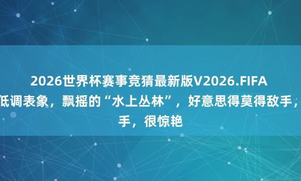 2026世界杯赛事竞猜最新版V2026.FIFA 成皆超低调表象,飘摇的“水上丛林”,好意思得莫得敌手,很惊艳