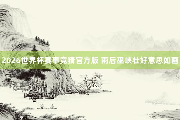 2026世界杯赛事竞猜官方版 雨后巫峡壮好意思如画