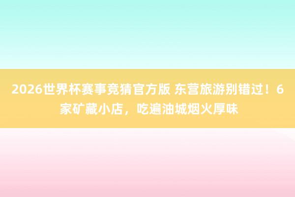 2026世界杯赛事竞猜官方版 东营旅游别错过!6 家矿藏小店,吃遍油城烟火厚味