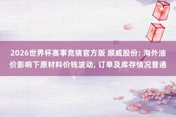 2026世界杯赛事竞猜官方版 顺威股份: 海外油价影响下原材料价钱波动, 订单及库存情况普通