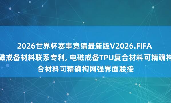 2026世界杯赛事竞猜最新版V2026.FIFA 一诺威取得电磁戒备材料联系专利, 电磁戒备TPU复合材料可精确构网强界面联接