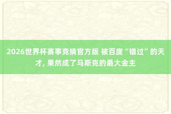 2026世界杯赛事竞猜官方版 被百度“错过”的天才, 果然成了马斯克的最大金主