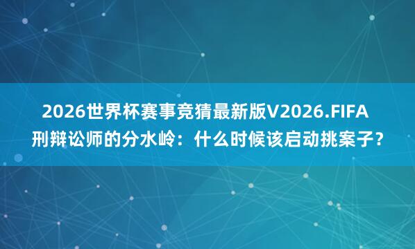 2026世界杯赛事竞猜最新版V2026.FIFA 刑辩讼师的分水岭:什么时候该启动挑案子?