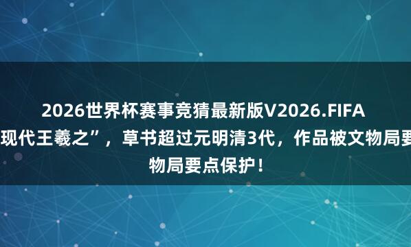 2026世界杯赛事竞猜最新版V2026.FIFA 他堪称“现代王羲之”,草书超过元明清3代,作品被文物局要点保护!