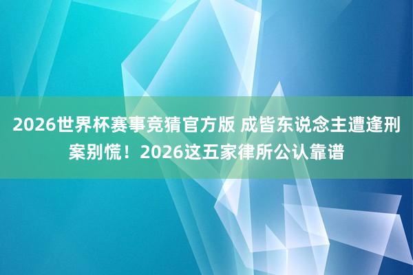 2026世界杯赛事竞猜官方版 成皆东说念主遭逢刑案别慌!2026这五家律所公认靠谱