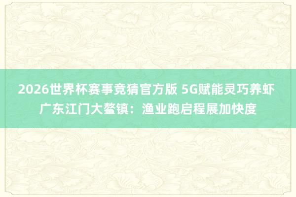 2026世界杯赛事竞猜官方版 5G赋能灵巧养虾 广东江门大鳌镇:渔业跑启程展加快度