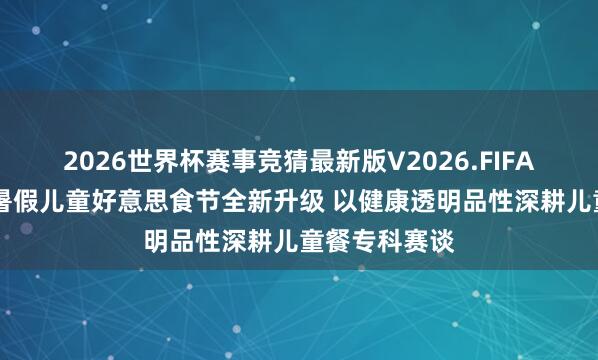 2026世界杯赛事竞猜最新版V2026.FIFA 西贝第五届暑假儿童好意思食节全新升级 以健康透明品性深耕儿童餐专科赛谈