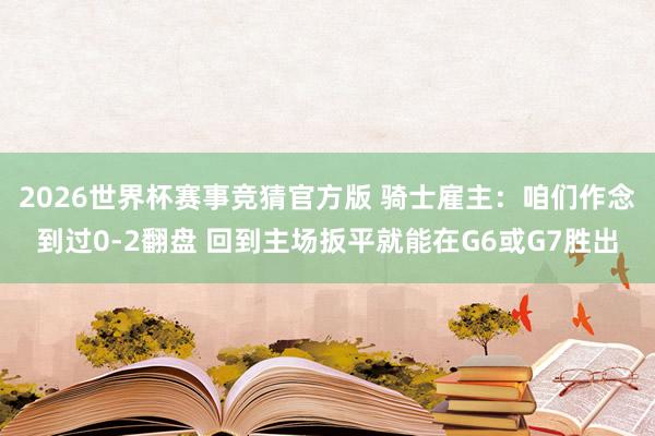 2026世界杯赛事竞猜官方版 骑士雇主：咱们作念到过0-2翻盘 回到主场扳平就能在G6或G7胜出