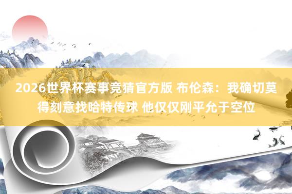 2026世界杯赛事竞猜官方版 布伦森:我确切莫得刻意找哈特传球 他仅仅刚平允于空位