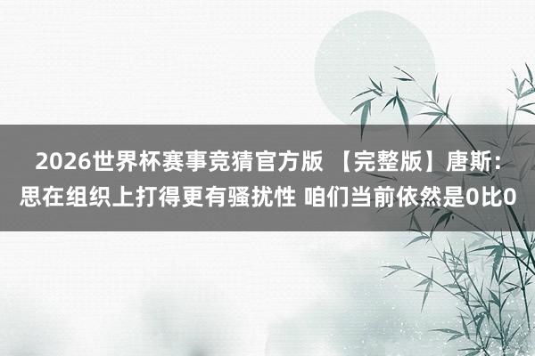2026世界杯赛事竞猜官方版 【完整版】唐斯:思在组织上打得更有骚扰性 咱们当前依然是0比0