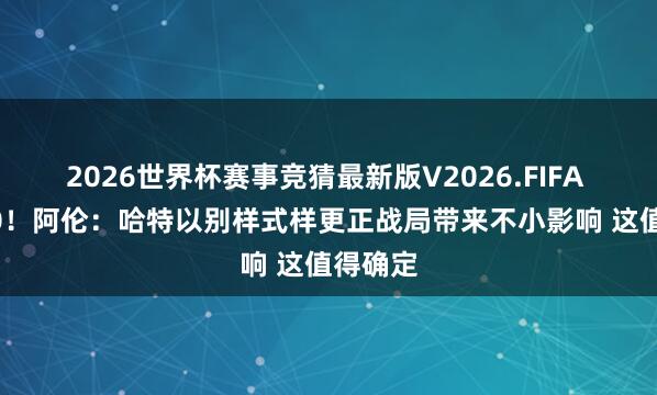 2026世界杯赛事竞猜最新版V2026.FIFA 21中10!阿伦:哈特以别样式样更正战局带来不小影响 这值得确定