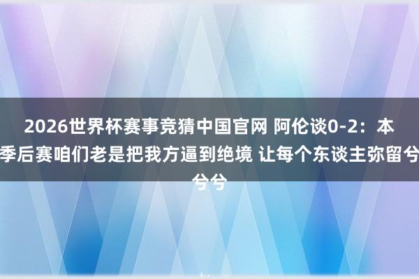 2026世界杯赛事竞猜中国官网 阿伦谈0-2:本年季后赛咱们老是把我方逼到绝境 让每个东谈主弥留兮兮