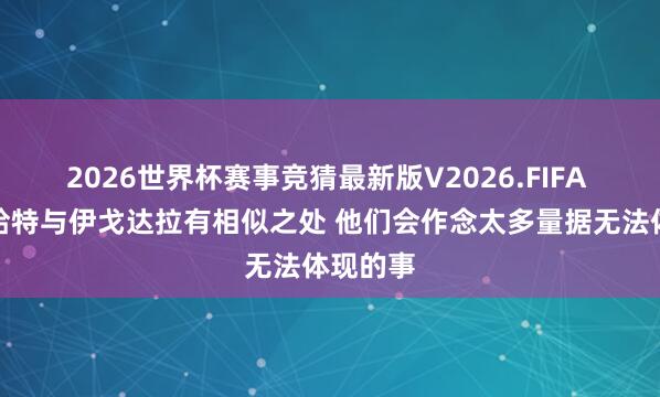 2026世界杯赛事竞猜最新版V2026.FIFA 面包:哈特与伊戈达拉有相似之处 他们会作念太多量据无法体现的事