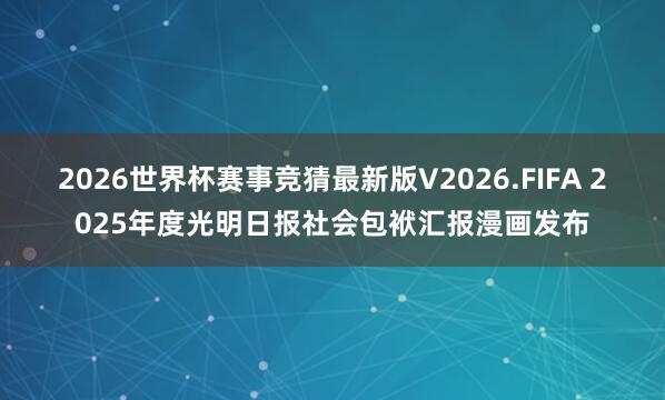 2026世界杯赛事竞猜最新版V2026.FIFA 2025年度光明日报社会包袱汇报漫画发布