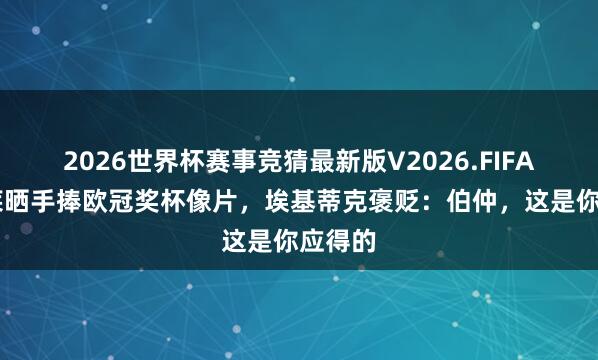 2026世界杯赛事竞猜最新版V2026.FIFA 登贝莱晒手捧欧冠奖杯像片,埃基蒂克褒贬:伯仲,这是你应得的