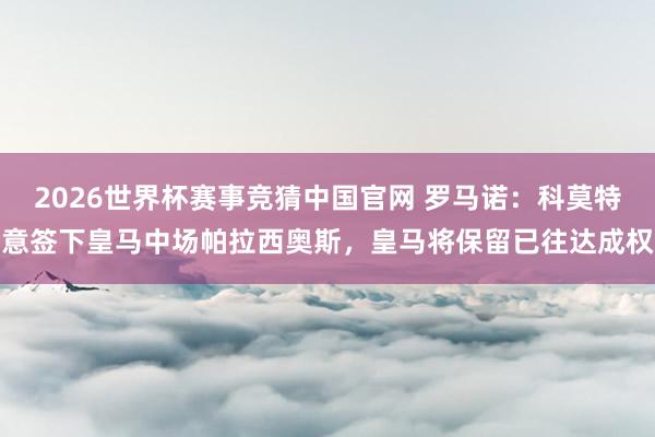 2026世界杯赛事竞猜中国官网 罗马诺:科莫特意签下皇马中场帕拉西奥斯,皇马将保留已往达成权