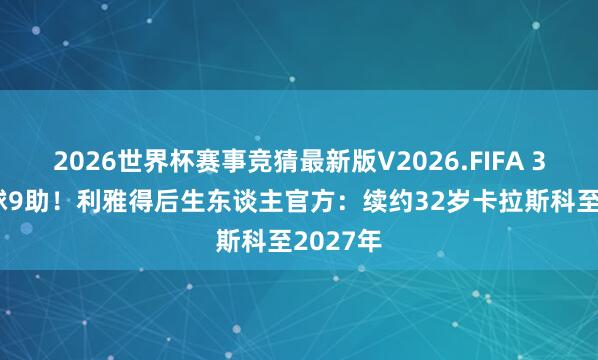 2026世界杯赛事竞猜最新版V2026.FIFA 32场20球9助！利雅得后生东谈主官方：续约32岁卡拉斯科至2027年