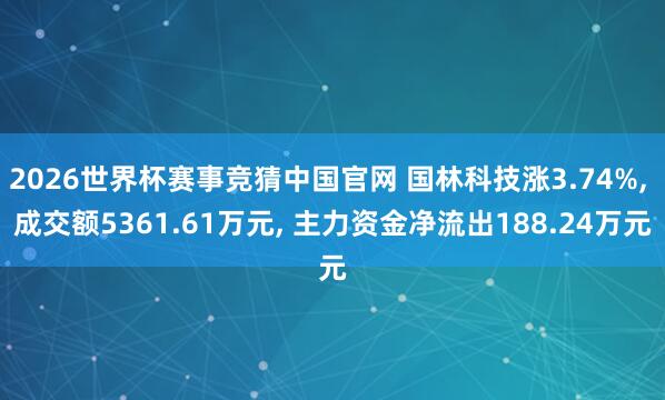 2026世界杯赛事竞猜中国官网 国林科技涨3.74%， 成交额5361.61万元， 主力资金净流出188.24万元