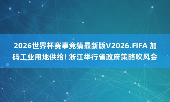 2026世界杯赛事竞猜最新版V2026.FIFA 加码工业用地供给! 浙江举行省政府策略吹风会