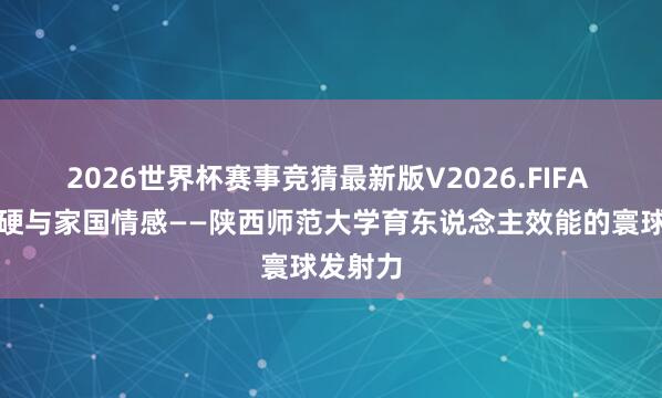 2026世界杯赛事竞猜最新版V2026.FIFA 做事过硬与家国情感——陕西师范大学育东说念主效能的寰球发射力