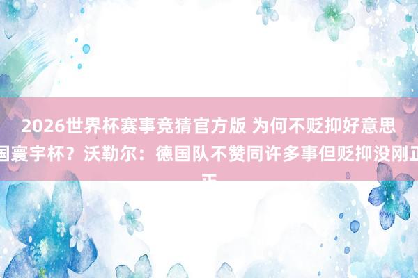 2026世界杯赛事竞猜官方版 为何不贬抑好意思国寰宇杯?沃勒尔:德国队不赞同许多事但贬抑没刚正