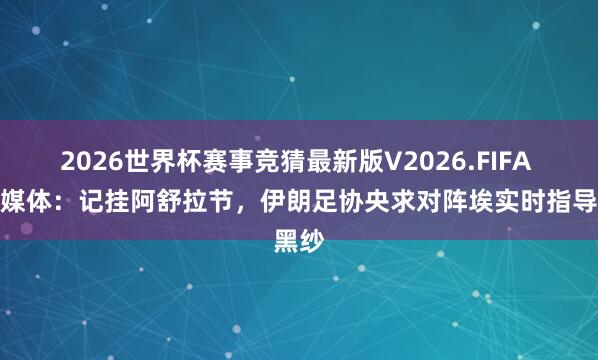 2026世界杯赛事竞猜最新版V2026.FIFA 伊朗媒体：记挂阿舒拉节，伊朗足协央求对阵埃实时指导黑纱