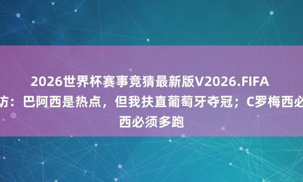 2026世界杯赛事竞猜最新版V2026.FIFA 菲戈专访：巴阿西是热点，但我扶直葡萄牙夺冠；C罗梅西必须多跑