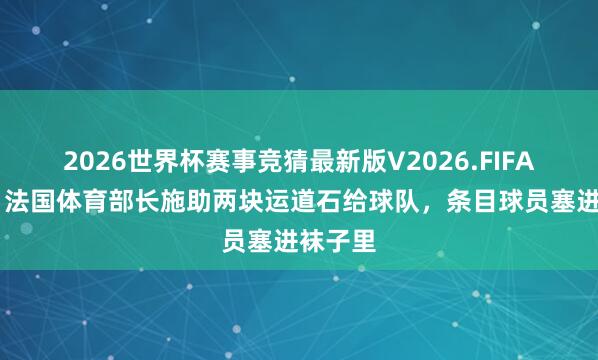 2026世界杯赛事竞猜最新版V2026.FIFA 哲学?法国体育部长施助两块运道石给球队,条目球员塞进袜子里