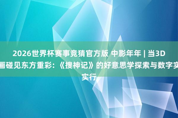 2026世界杯赛事竞猜官方版 中影年年 | 当3D动画碰见东方重彩: 《搜神记》的好意思学探索与数字实行