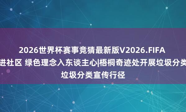 2026世界杯赛事竞猜最新版V2026.FIFA 垃圾分类进社区 绿色理念入东谈主心|梧桐奇迹处开展垃圾分类宣传行径