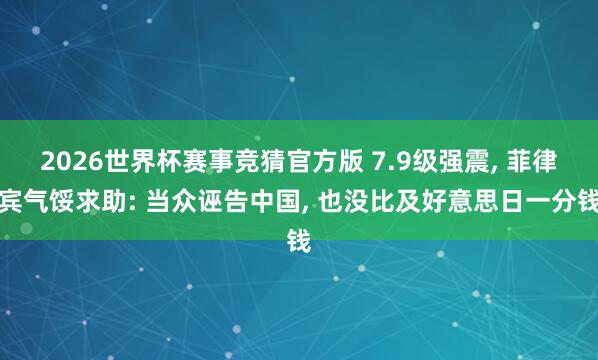 2026世界杯赛事竞猜官方版 7.9级强震, 菲律宾气馁求助: 当众诬告中国, 也没比及好意思日一分钱