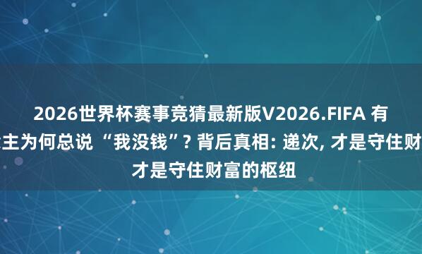 2026世界杯赛事竞猜最新版V2026.FIFA 有钱东说念主为何总说 “我没钱”? 背后真相: 递次, 才是守住财富的枢纽