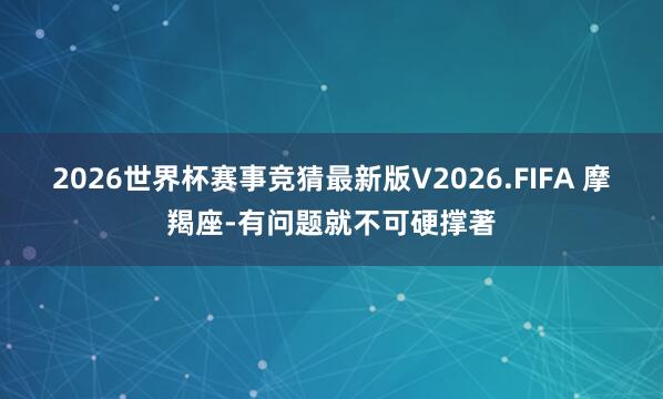 2026世界杯赛事竞猜最新版V2026.FIFA 摩羯座-有问题就不可硬撑著