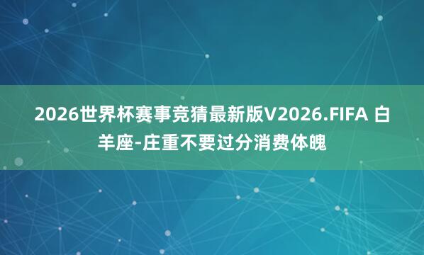 2026世界杯赛事竞猜最新版V2026.FIFA 白羊座-庄重不要过分消费体魄