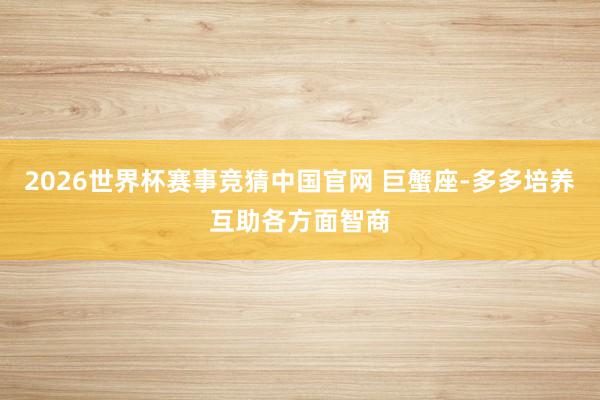 2026世界杯赛事竞猜中国官网 巨蟹座-多多培养互助各方面智商