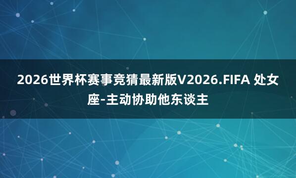 2026世界杯赛事竞猜最新版V2026.FIFA 处女座-主动协助他东谈主