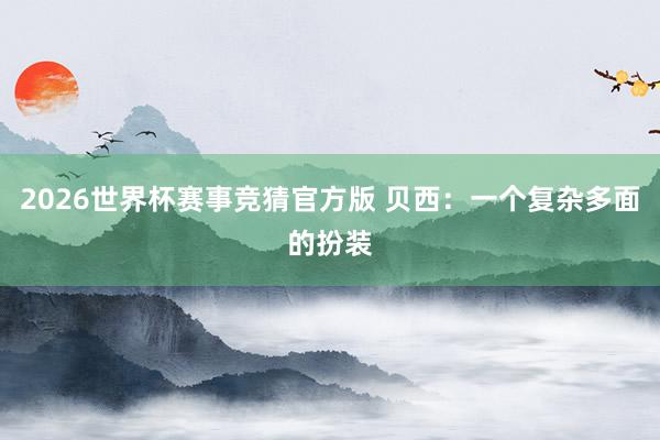 2026世界杯赛事竞猜官方版 贝西:一个复杂多面的扮装