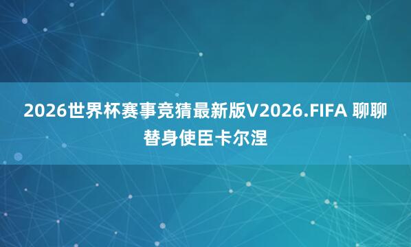 2026世界杯赛事竞猜最新版V2026.FIFA 聊聊替身使臣卡尔涅
