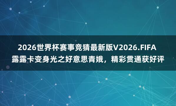2026世界杯赛事竞猜最新版V2026.FIFA 露露卡变身光之好意思青娥,精彩贯通获好评