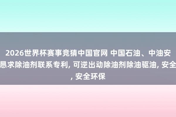 2026世界杯赛事竞猜中国官网 中国石油、中油安环院恳求除油剂联系专利, 可逆出动除油剂除油驱油, 安全环保