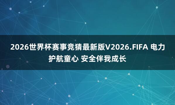 2026世界杯赛事竞猜最新版V2026.FIFA 电力护航童心 安全伴我成长