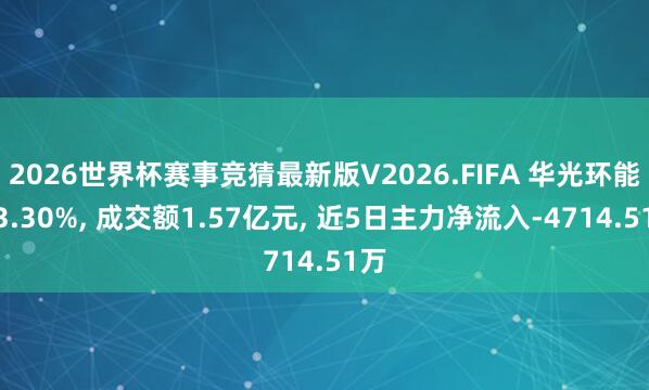 2026世界杯赛事竞猜最新版V2026.FIFA 华光环能跌3.30%, 成交额1.57亿元, 近5日主力净流入-4714.51万