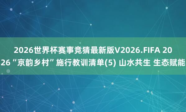 2026世界杯赛事竞猜最新版V2026.FIFA 2026“京韵乡村”施行教训清单(5) 山水共生 生态赋能