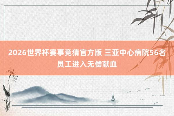 2026世界杯赛事竞猜官方版 三亚中心病院56名员工进入无偿献血