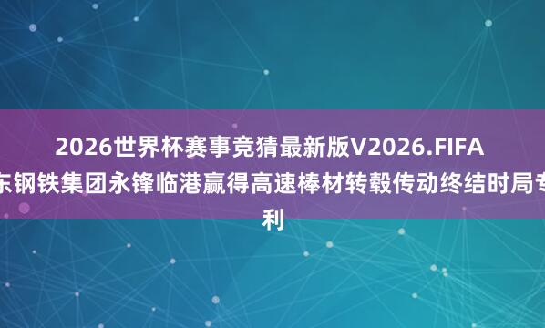 2026世界杯赛事竞猜最新版V2026.FIFA 山东钢铁集团永锋临港赢得高速棒材转毂传动终结时局专利