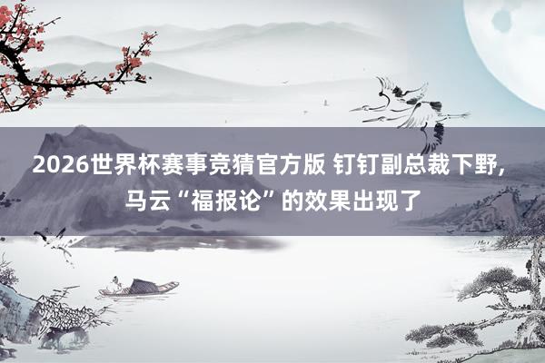 2026世界杯赛事竞猜官方版 钉钉副总裁下野, 马云“福报论”的效果出现了