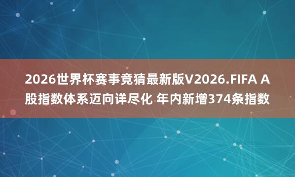 2026世界杯赛事竞猜最新版V2026.FIFA A股指数体系迈向详尽化 年内新增374条指数