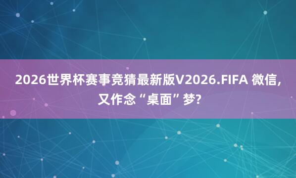 2026世界杯赛事竞猜最新版V2026.FIFA 微信， 又作念“桌面”梦?